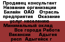 Продавец-консультант › Название организации ­ Билайн, ОАО › Отрасль предприятия ­ Оказание услуг населению › Минимальный оклад ­ 16 000 - Все города Работа » Вакансии   . Адыгея респ.,Адыгейск г.